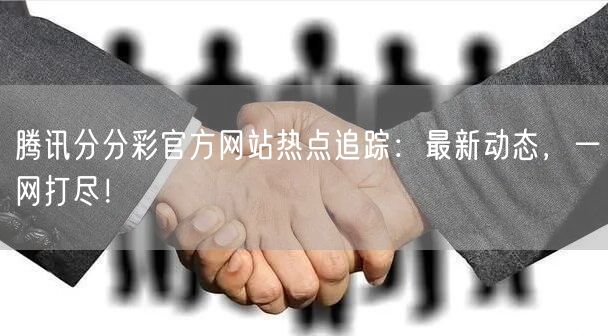 腾讯分分彩官方网站热点追踪：最新动态，一网打尽！