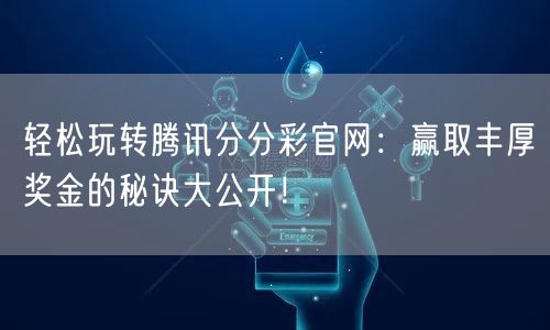 轻松玩转腾讯分分彩官网：赢取丰厚奖金的秘诀大公开！