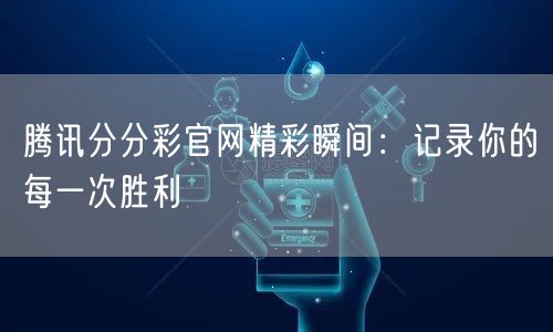 腾讯分分彩官网精彩瞬间：记录你的每一次胜利